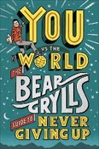 YOU VS THE WORLD: BEAR GRYLLS GUIDE TO NEVER GIVIN