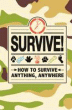 SURVIVE! HOW TO SURVIVE ANYTHING, ANYWHERE